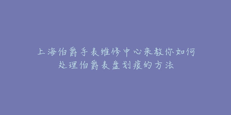 上海伯爵手表維修中心來教你如何處理伯爵表盤劃痕的方法