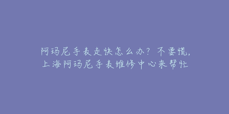 阿瑪尼手表走快怎么辦？不要慌，上海阿瑪尼手表維修中心來幫忙