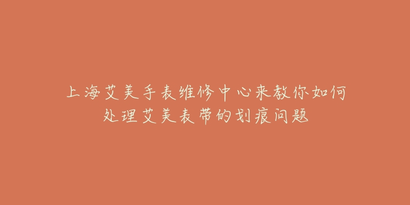 上海艾美手表維修中心來(lái)教你如何處理艾美表帶的劃痕問(wèn)題