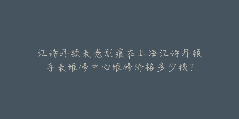 江詩(shī)丹頓表殼劃痕在上海江詩(shī)丹頓手表維修中心維修價(jià)格多少錢(qián)？