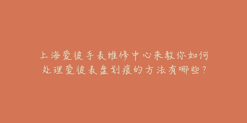 上海愛彼手表維修中心來教你如何處理愛彼表盤劃痕的方法有哪些？