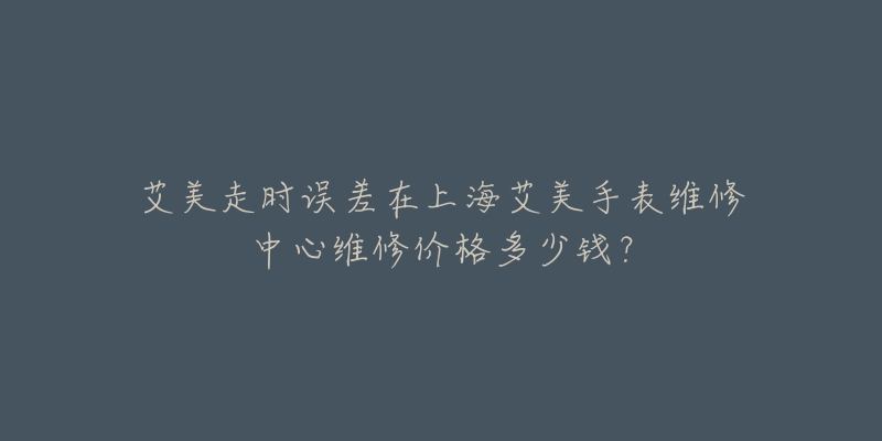 艾美走時(shí)誤差在上海艾美手表維修中心維修價(jià)格多少錢？