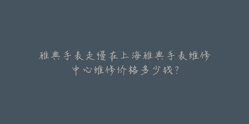 雅典手表走慢在上海雅典手表維修中心維修價格多少錢？