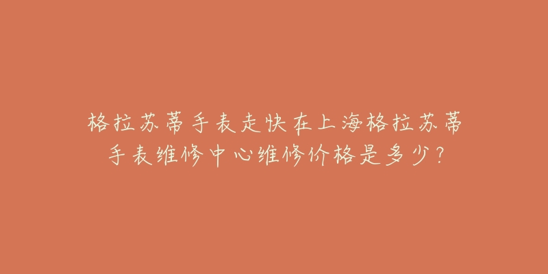 格拉蘇蒂手表走快在上海格拉蘇蒂手表維修中心維修價格是多少？