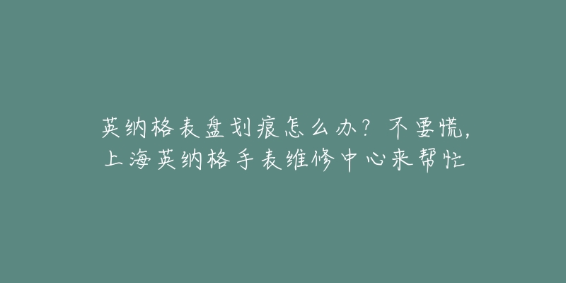 英納格表盤劃痕怎么辦？不要慌，上海英納格手表維修中心來幫忙