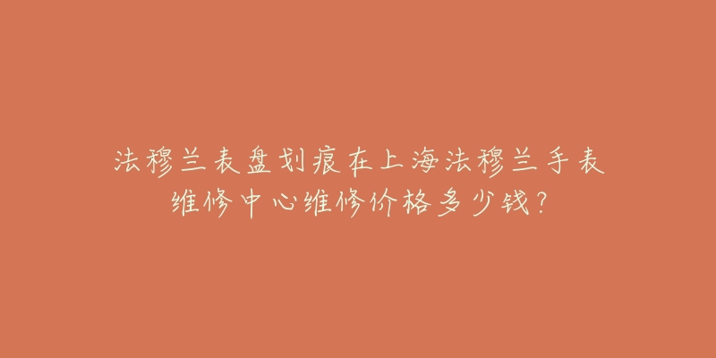 法穆蘭表盤劃痕在上海法穆蘭手表維修中心維修價(jià)格多少錢？