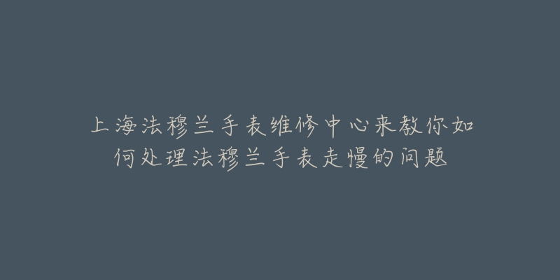 上海法穆蘭手表維修中心來教你如何處理法穆蘭手表走慢的問題