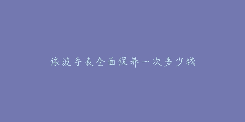 依波手表全面保養(yǎng)一次多少錢(qián)