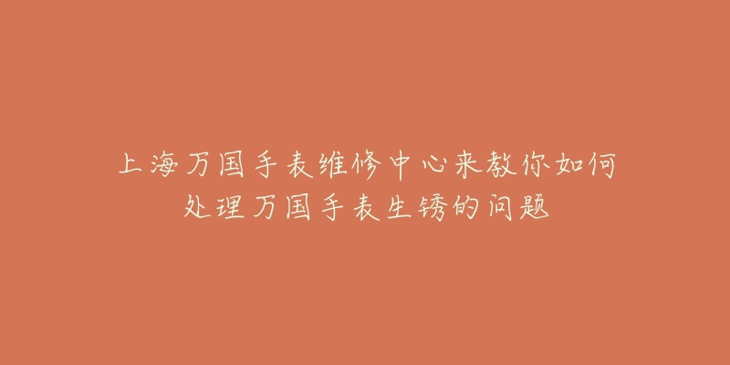 上海萬(wàn)國(guó)手表維修中心來(lái)教你如何處理萬(wàn)國(guó)手表生銹的問(wèn)題