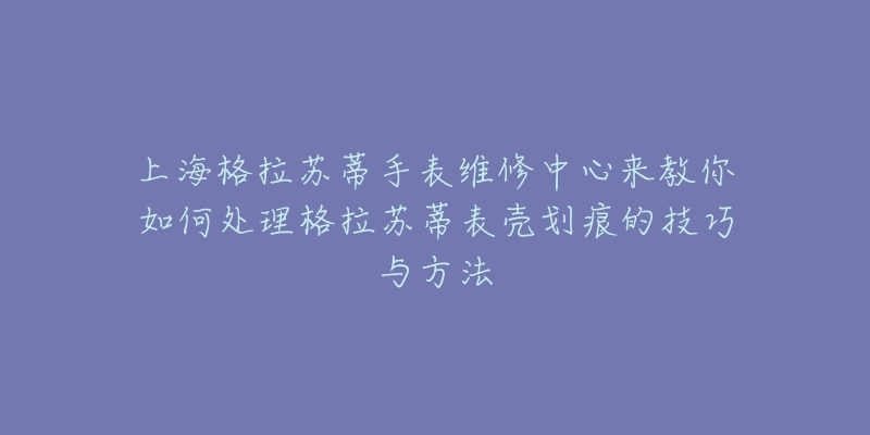 上海格拉蘇蒂手表維修中心來(lái)教你如何處理格拉蘇蒂表殼劃痕的技巧與方法