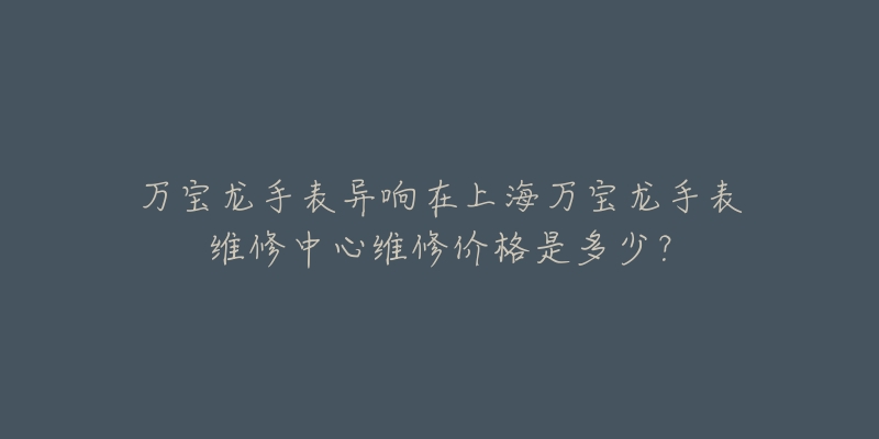 萬寶龍手表異響在上海萬寶龍手表維修中心維修價格是多少？