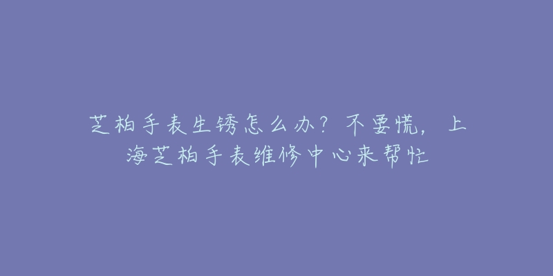 芝柏手表生銹怎么辦？不要慌，上海芝柏手表維修中心來幫忙