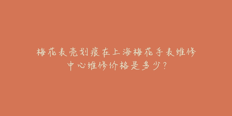 梅花表殼劃痕在上海梅花手表維修中心維修價(jià)格是多少？