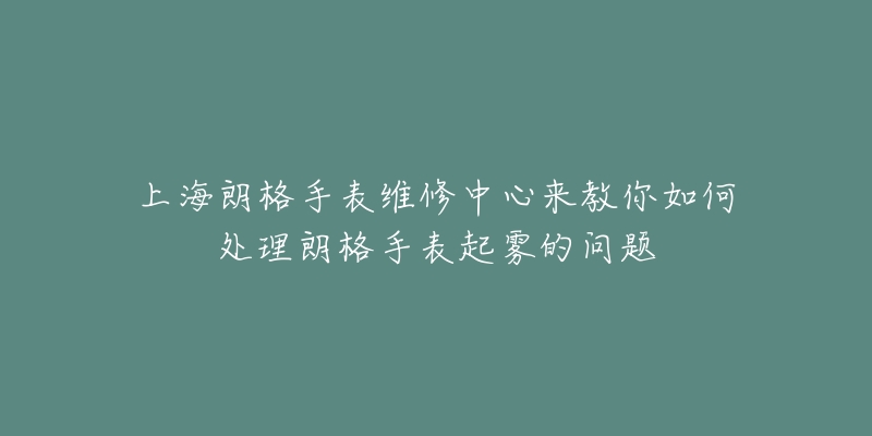 上海朗格手表維修中心來教你如何處理朗格手表起霧的問題