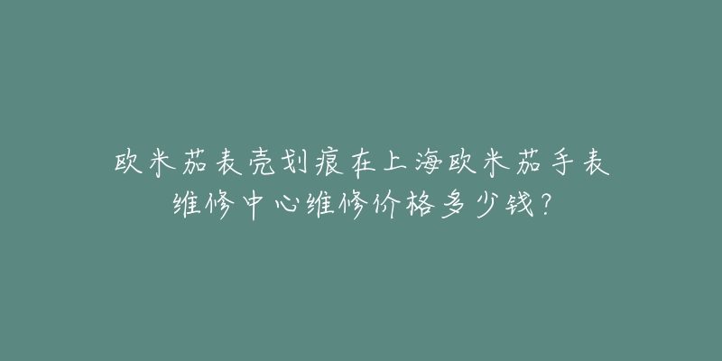 歐米茄表殼劃痕在上海歐米茄手表維修中心維修價(jià)格多少錢？