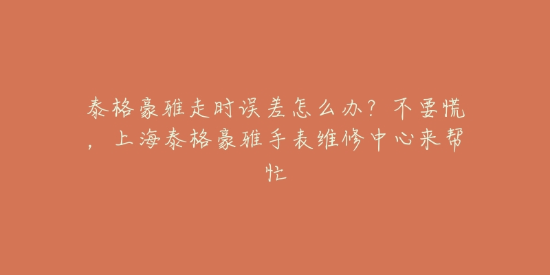 泰格豪雅走時(shí)誤差怎么辦？不要慌，上海泰格豪雅手表維修中心來(lái)幫忙