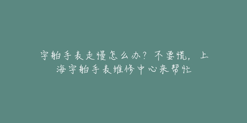 宇舶手表走慢怎么辦？不要慌，上海宇舶手表維修中心來(lái)幫忙