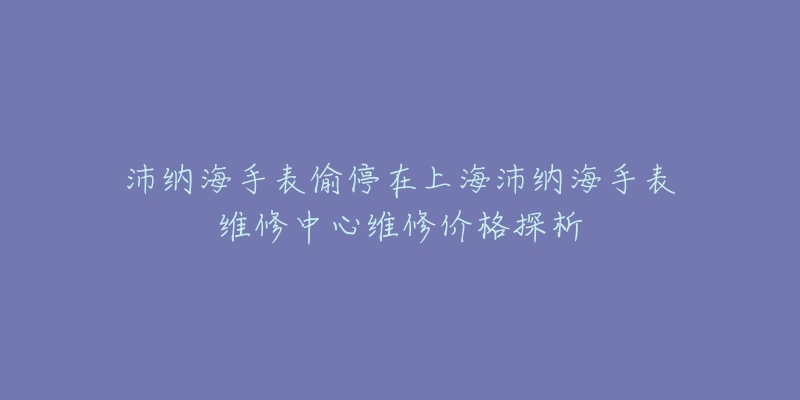 沛納海手表偷停在上海沛納海手表維修中心維修價格探析