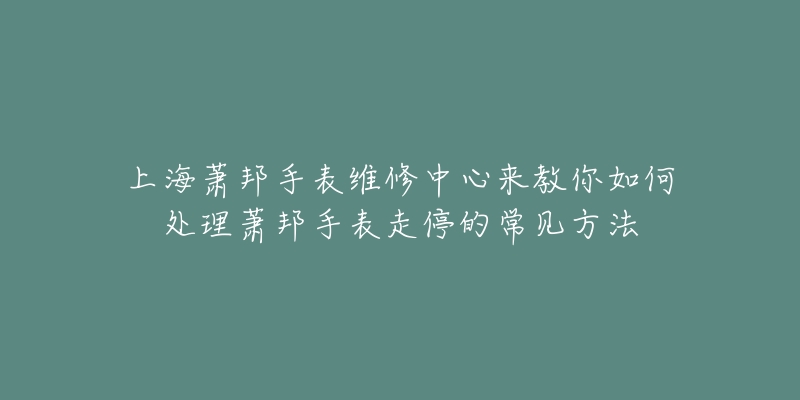 上海蕭邦手表維修中心來教你如何處理蕭邦手表走停的常見方法