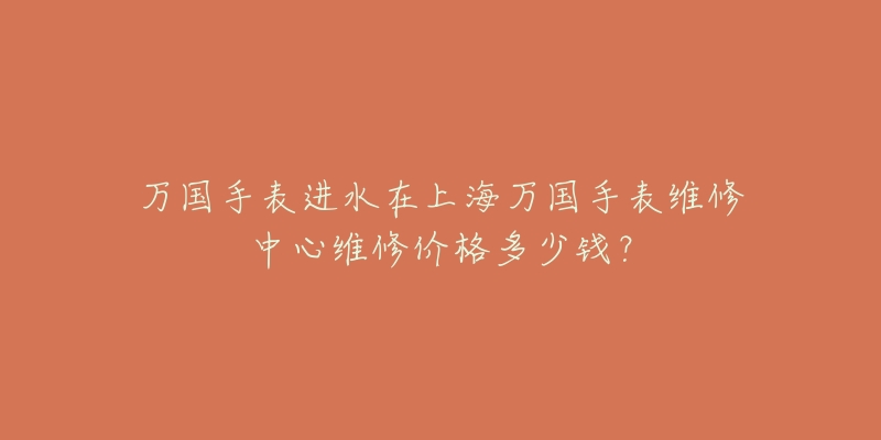 萬國手表進(jìn)水在上海萬國手表維修中心維修價(jià)格多少錢？