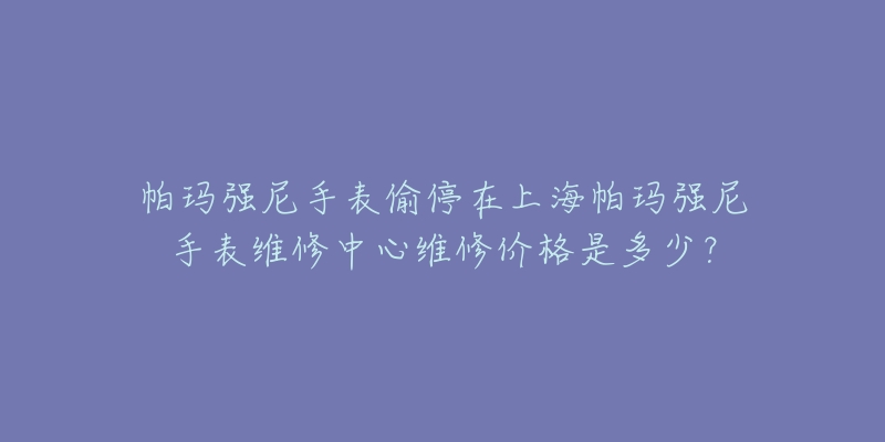 帕瑪強(qiáng)尼手表偷停在上海帕瑪強(qiáng)尼手表維修中心維修價(jià)格是多少？