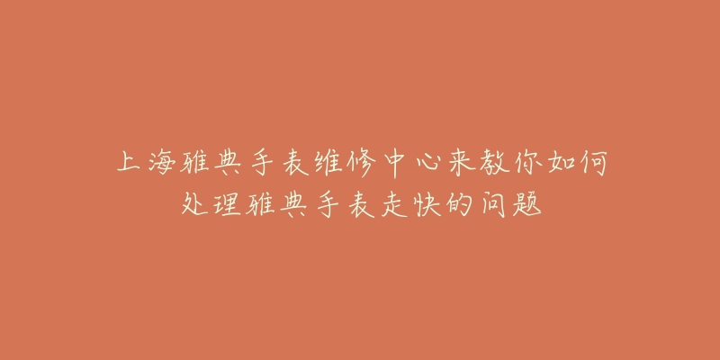 上海雅典手表維修中心來教你如何處理雅典手表走快的問題