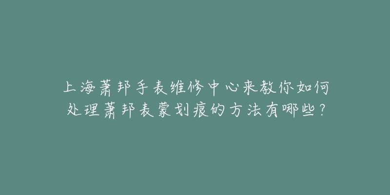 上海蕭邦手表維修中心來(lái)教你如何處理蕭邦表蒙劃痕的方法有哪些？