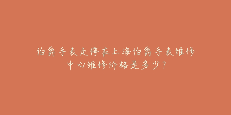 伯爵手表走停在上海伯爵手表維修中心維修價(jià)格是多少？