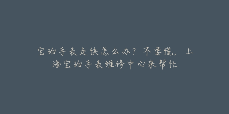 寶珀手表走快怎么辦？不要慌，上海寶珀手表維修中心來幫忙