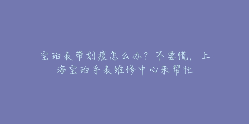 寶珀表帶劃痕怎么辦？不要慌，上海寶珀手表維修中心來(lái)幫忙