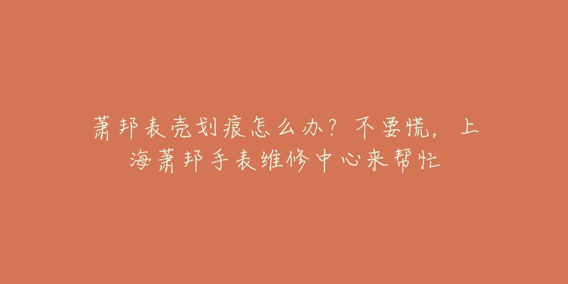 蕭邦表殼劃痕怎么辦？不要慌，上海蕭邦手表維修中心來幫忙