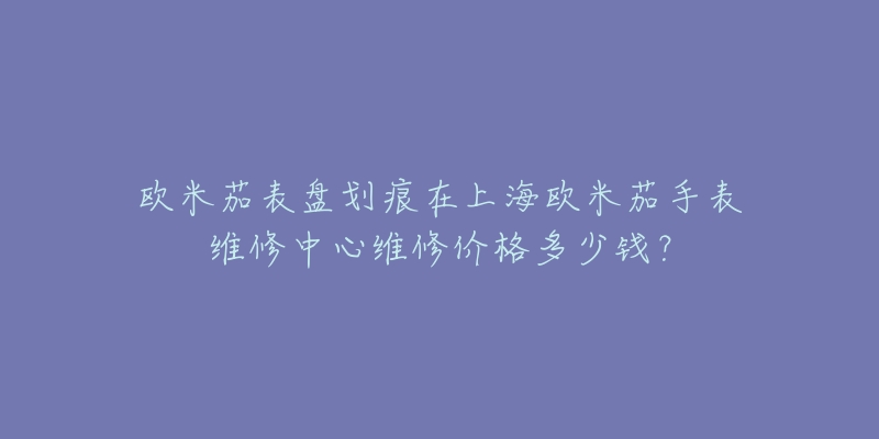 歐米茄表盤劃痕在上海歐米茄手表維修中心維修價格多少錢？