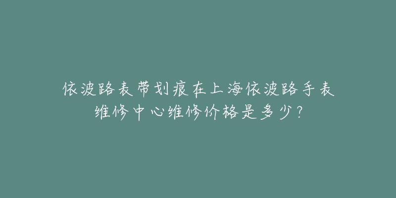 依波路表帶劃痕在上海依波路手表維修中心維修價(jià)格是多少？