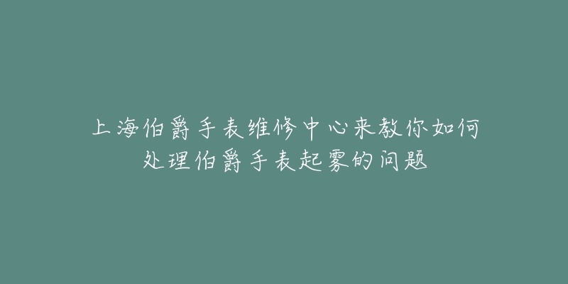 上海伯爵手表維修中心來(lái)教你如何處理伯爵手表起霧的問題