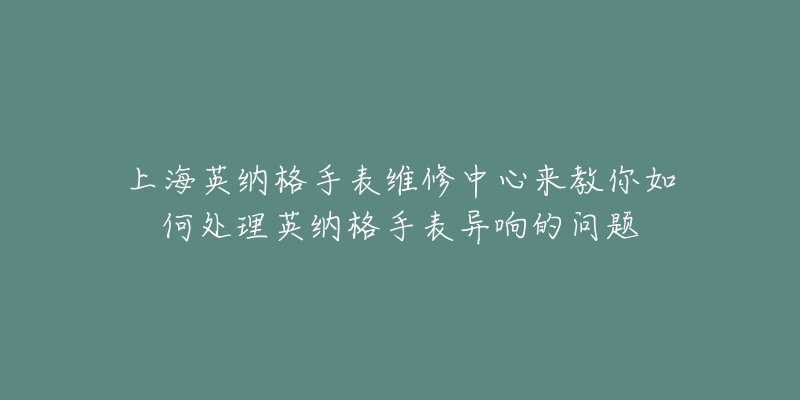 上海英納格手表維修中心來(lái)教你如何處理英納格手表異響的問(wèn)題