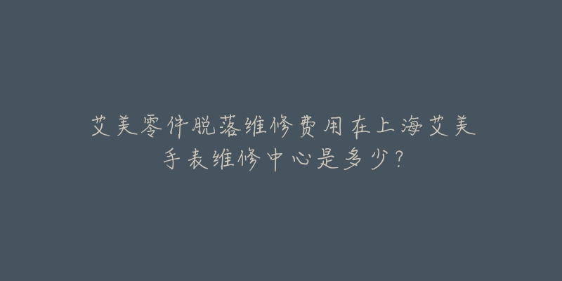 艾美零件脫落維修費用在上海艾美手表維修中心是多少？