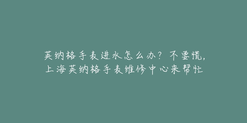 英納格手表進水怎么辦？不要慌，上海英納格手表維修中心來幫忙