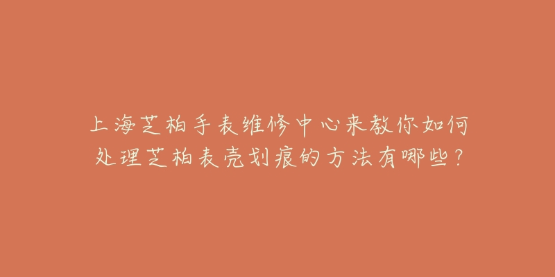 上海芝柏手表維修中心來(lái)教你如何處理芝柏表殼劃痕的方法有哪些？