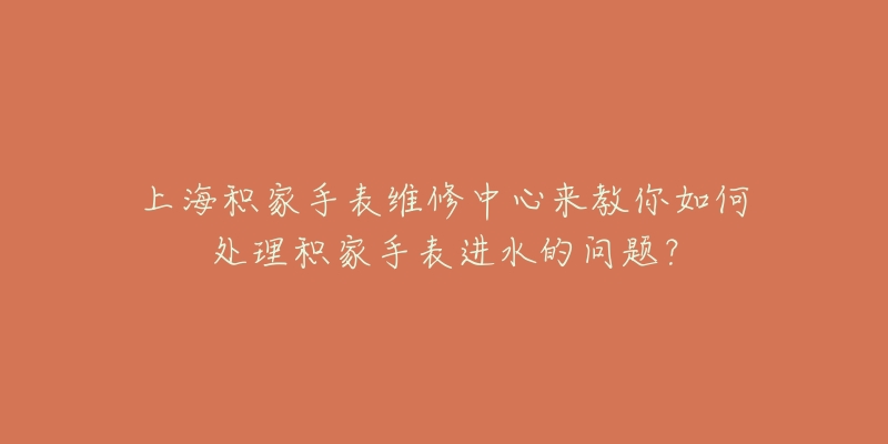 上海積家手表維修中心來教你如何處理積家手表進(jìn)水的問題？