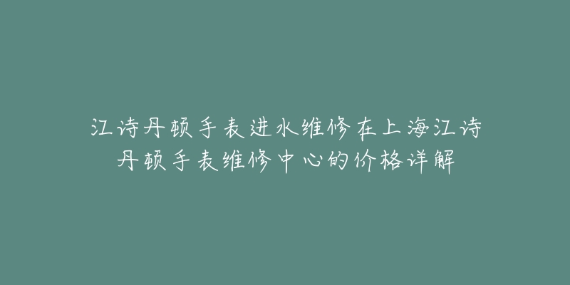 江詩(shī)丹頓手表進(jìn)水維修在上海江詩(shī)丹頓手表維修中心的價(jià)格詳解