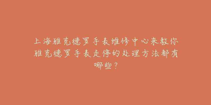 上海雅克德羅手表維修中心來教你雅克德羅手表走停的處理方法都有哪些？