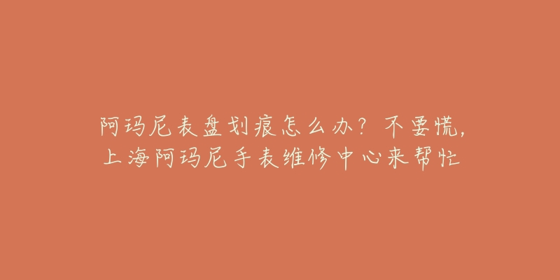 阿瑪尼表盤劃痕怎么辦？不要慌，上海阿瑪尼手表維修中心來(lái)幫忙