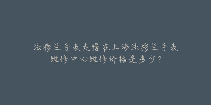 法穆蘭手表走慢在上海法穆蘭手表維修中心維修價(jià)格是多少？