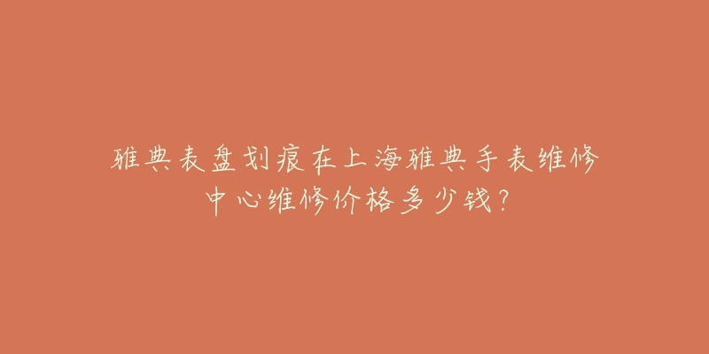 雅典表盤劃痕在上海雅典手表維修中心維修價格多少錢？