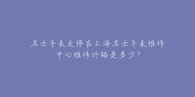 名士手表走停在上海名士手表維修中心維修價格是多少？