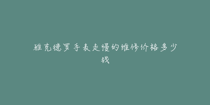 雅克德羅手表走慢的維修價(jià)格多少錢