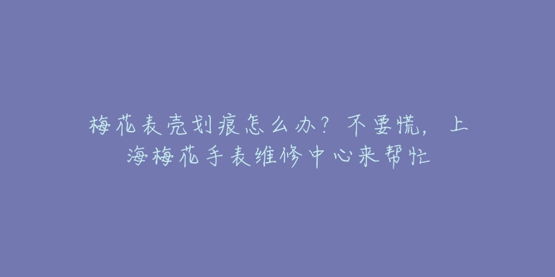 梅花表殼劃痕怎么辦？不要慌，上海梅花手表維修中心來(lái)幫忙