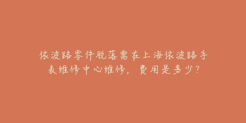 依波路零件脫落需在上海依波路手表維修中心維修，費用是多少？