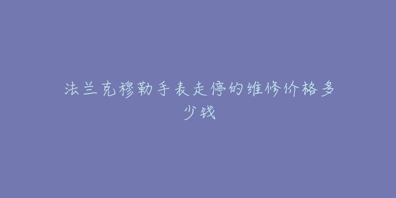 法蘭克穆勒手表走停的維修價格多少錢