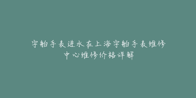 宇舶手表進(jìn)水在上海宇舶手表維修中心維修價(jià)格詳解